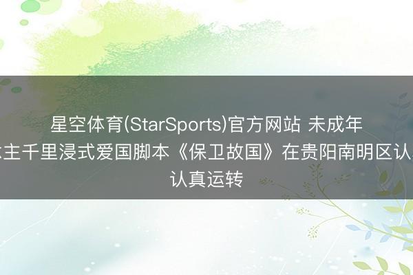 星空体育(StarSports)官方网站 未成年东说念主千里浸式爱国脚本《保卫故国》在贵阳南明区认真运转
