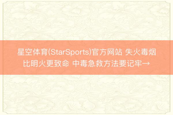 星空体育(StarSports)官方网站 失火毒烟比明火更致命 中毒急救方法要记牢→