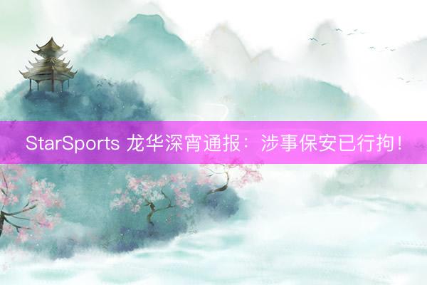 StarSports 龙华深宵通报：涉事保安已行拘！