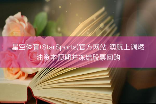 星空体育(StarSports)官方网站 澳航上调燃油资本预期并冻结股票回购