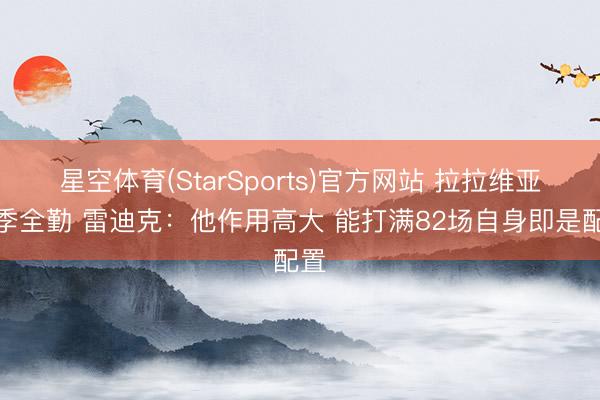 星空体育(StarSports)官方网站 拉拉维亚赛季全勤 雷迪克:他作用高大 能打满82场自身即是配置