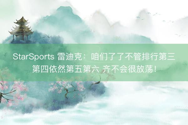 StarSports 雷迪克:咱们了了不管排行第三第四依然第五第六 齐不会很放荡!