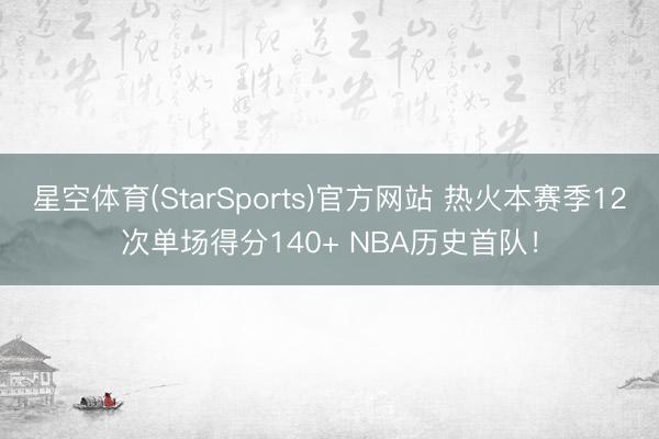 星空体育(StarSports)官方网站 热火本赛季12次单场得分140+ NBA历史首队！