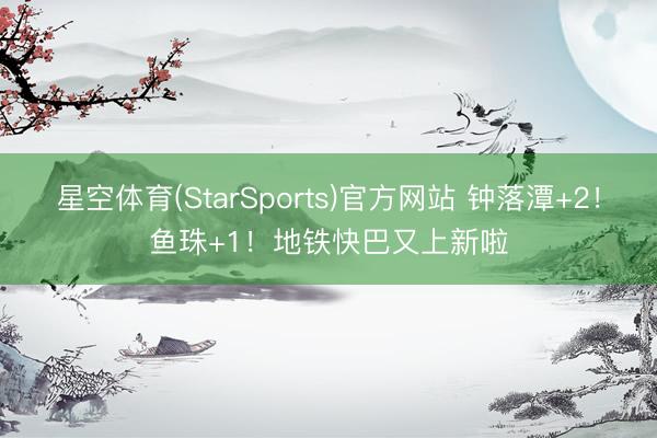 星空体育(StarSports)官方网站 钟落潭+2！鱼珠+1！地铁快巴又上新啦