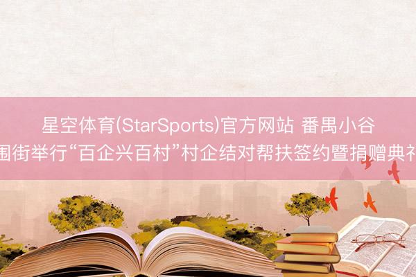 星空体育(StarSports)官方网站 番禺小谷围街举行“百企兴百村”村企结对帮扶签约暨捐赠典礼