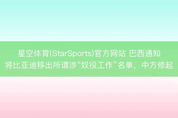 星空体育(StarSports)官方网站 巴西通知将比亚迪移出所谓涉“奴役工作”名单，中方修起
