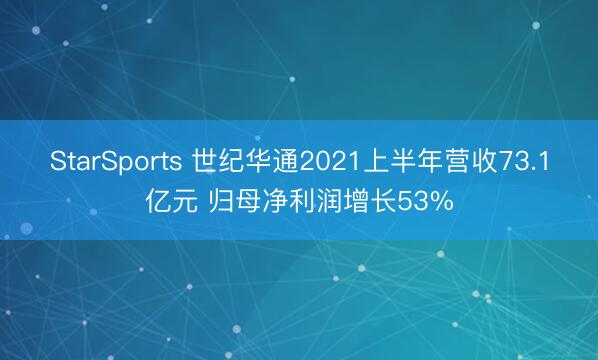 StarSports 世纪华通2021上半年营收73.1亿元 归母净利润增长53%
