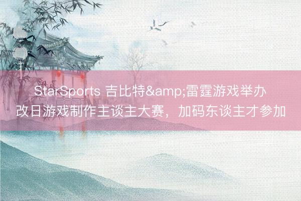 StarSports 吉比特&雷霆游戏举办改日游戏制作主谈主大赛，加码东谈主才参加