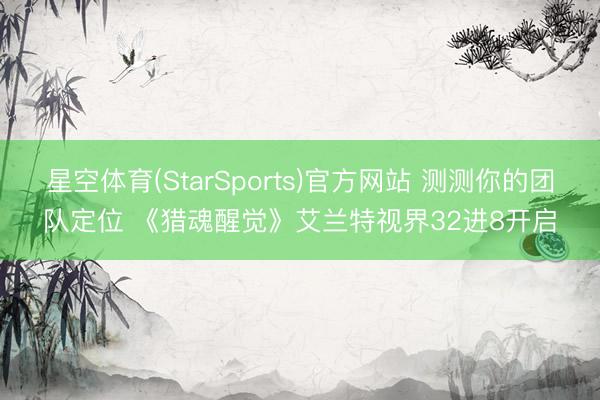 星空体育(StarSports)官方网站 测测你的团队定位 《猎魂醒觉》艾兰特视界32进8开启