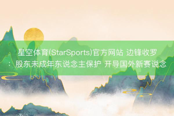 星空体育(StarSports)官方网站 边锋收罗:股东未成年东说念主保护 开导国外新赛说念