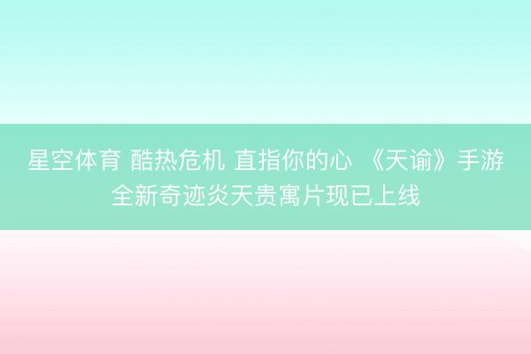 星空体育 酷热危机 直指你的心 《天谕》手游全新奇迹炎天贵寓片现已上线