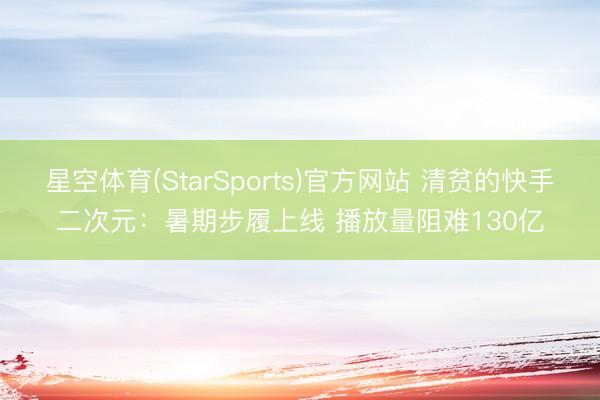 星空体育(StarSports)官方网站 清贫的快手二次元:暑期步履上线 播放量阻难130亿