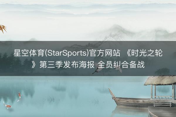 星空体育(StarSports)官方网站 《时光之轮》第三季发布海报 全员纠合备战