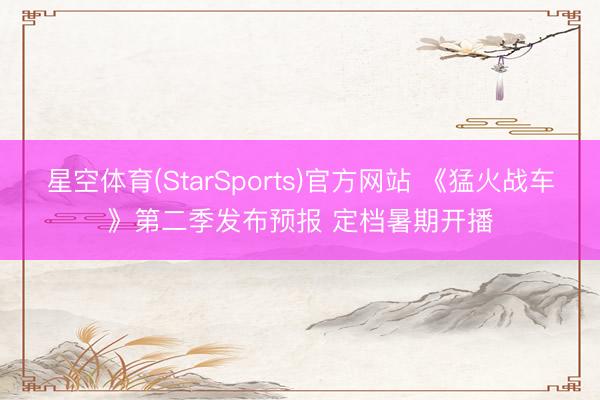 星空体育(StarSports)官方网站 《猛火战车》第二季发布预报 定档暑期开播