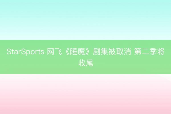 StarSports 网飞《睡魔》剧集被取消 第二季将收尾