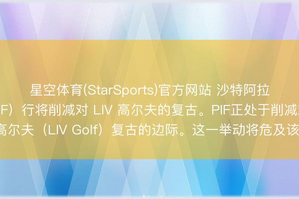 星空体育(StarSports)官方网站 沙特阿拉伯各人投资基金（PIF）行将削减对 LIV 高尔夫的复古。PIF正处于削减对LIV高尔夫（LIV Golf）复古的边际。这一举动将危及该赛事的昔日。（英国金融时报）