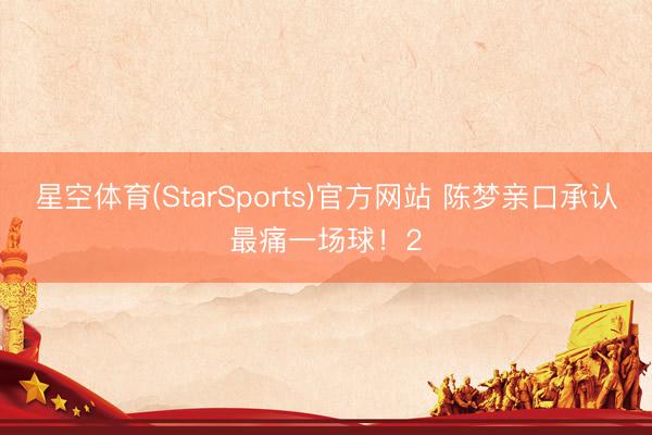 星空体育(StarSports)官方网站 陈梦亲口承认最痛一场球!2