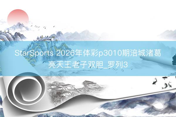 StarSports 2026年体彩p3010期涪城渚葛亮天王老子双胆_罗列3