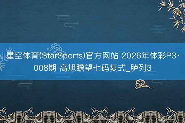 星空体育(StarSports)官方网站 2026年体彩P3·008期 高旭瞻望七码复式_胪列3