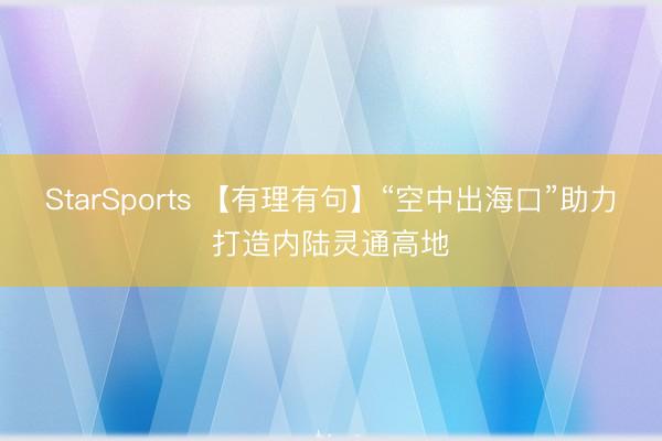 StarSports 【有理有句】“空中出海口”助力打造内陆灵通高地