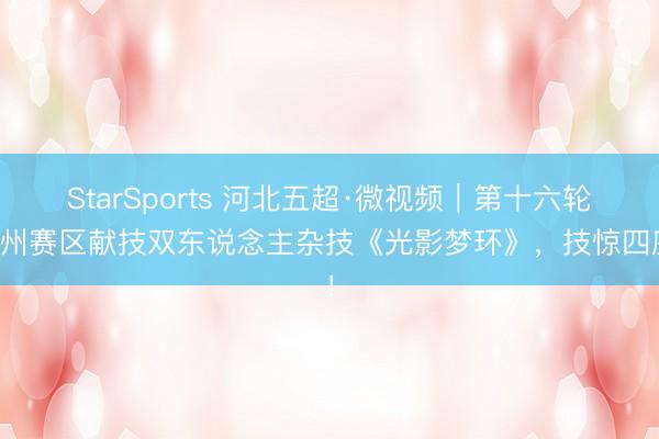 StarSports 河北五超·微视频｜第十六轮沧州赛区献技双东说念主杂技《光影梦环》，技惊四座！