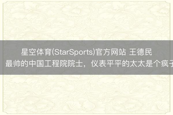 星空体育(StarSports)官方网站 王德民：最帅的中国工程院院士，仪表平平的太太是个疯子