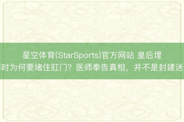 星空体育(StarSports)官方网站 皇后埋葬时为何要堵住肛门？医师奉告真相，并不是封建迷信