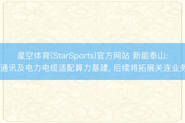 星空体育(StarSports)官方网站 新能泰山: 通讯及电力电缆适配算力基建， 后续将拓展关连业务