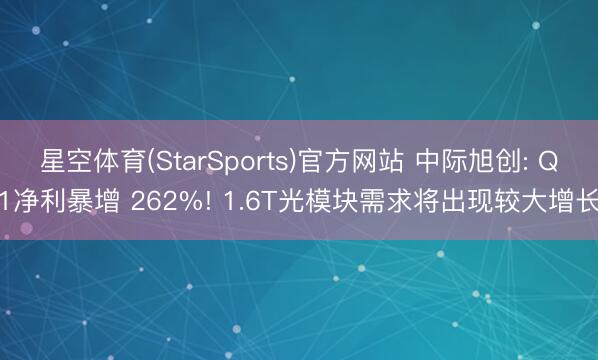 星空体育(StarSports)官方网站 中际旭创: Q1净利暴增 262%! 1.6T光模块需求将出现较大增长