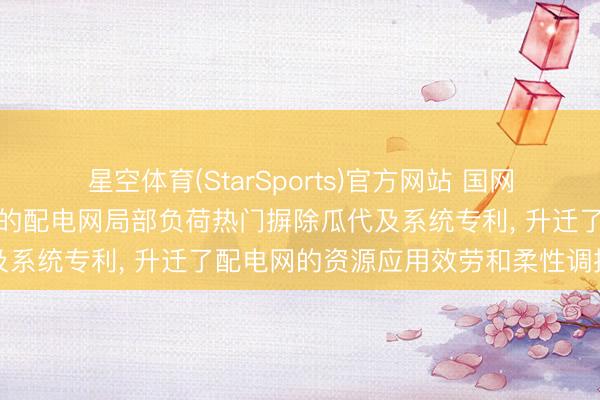 星空体育(StarSports)官方网站 国网上海电力恳求多参数会通的配电网局部负荷热门摒除瓜代及系统专利， 升迁了配电网的资源应用效劳和柔性调控能力