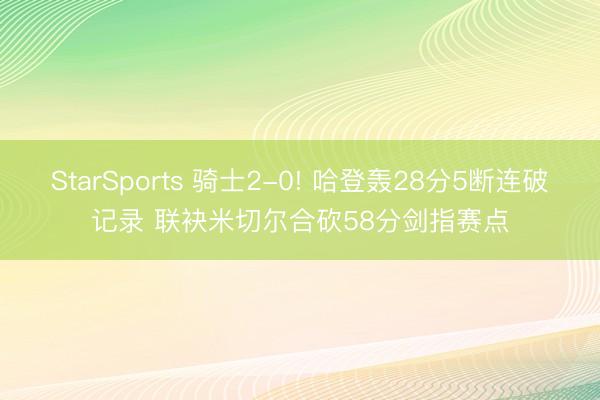 StarSports 骑士2-0! 哈登轰28分5断连破记录 联袂米切尔合砍58分剑指赛点