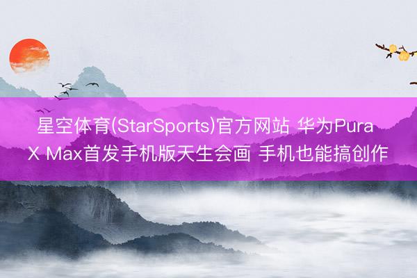 星空体育(StarSports)官方网站 华为Pura X Max首发手机版天生会画 手机也能搞创作