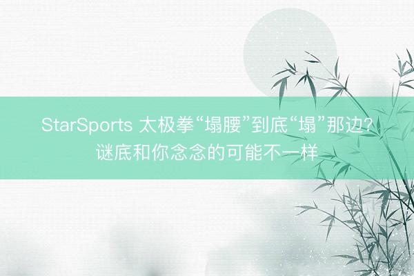 StarSports 太极拳“塌腰”到底“塌”那边？谜底和你念念的可能不一样