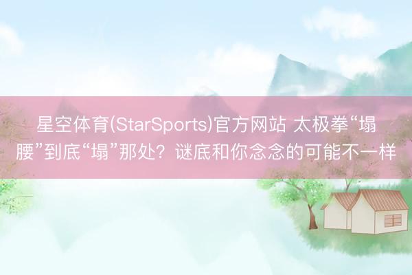 星空体育(StarSports)官方网站 太极拳“塌腰”到底“塌”那处？谜底和你念念的可能不一样