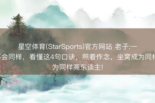 星空体育(StarSports)官方网站 老子:一个东谈主不会同样，看懂这4句口诀，照着作念，坐窝成为同样高东谈主!