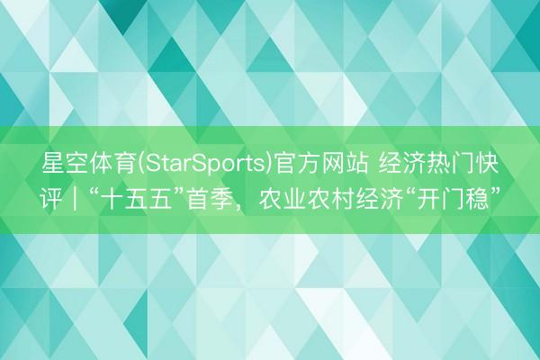 星空体育(StarSports)官方网站 经济热门快评｜“十五五”首季，农业农村经济“开门稳”