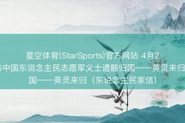 星空体育(StarSports)官方网站 4月22日，第十三批在韩中国东说念主民志愿军义士遗骸归国——英灵来归（东说念主民家信）