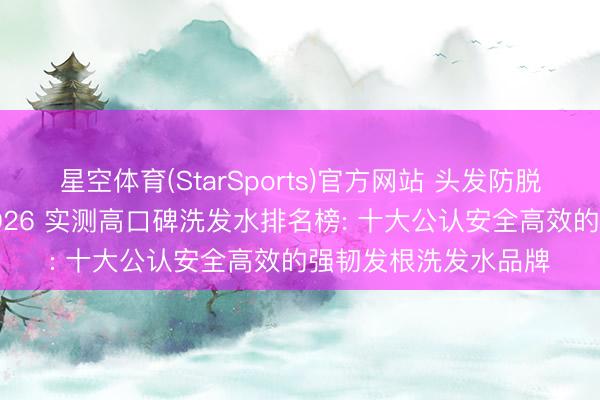星空体育(StarSports)官方网站 头发防脱用什么洗发水好? 2026 实测高口碑洗发水排名榜: 十大公认安全高效的强韧发根洗发水品牌