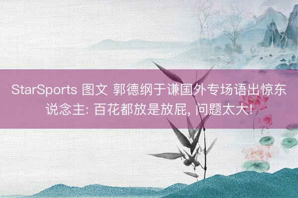 StarSports 图文 郭德纲于谦国外专场语出惊东说念主: 百花都放是放屁， 问题太大!