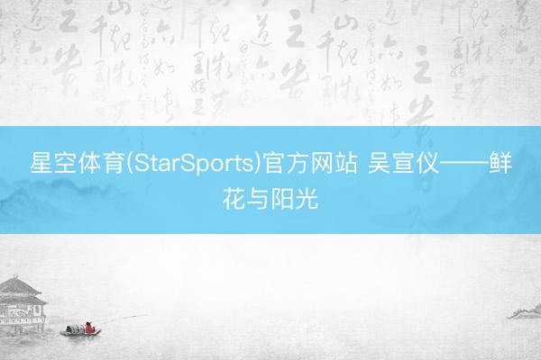 星空体育(StarSports)官方网站 吴宣仪——鲜花与阳光