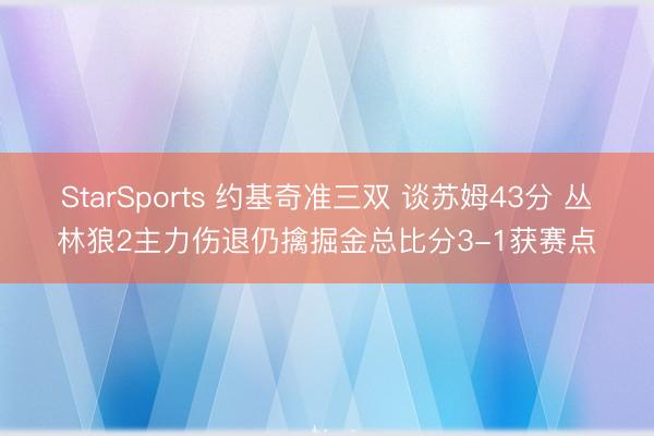 StarSports 约基奇准三双 谈苏姆43分 丛林狼2主力伤退仍擒掘金总比分3-1获赛点