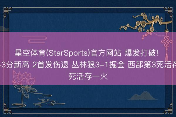 星空体育(StarSports)官方网站 爆发打破! 奇兵43分新高 2首发伤退 丛林狼3-1掘金 西部第3死活存一火