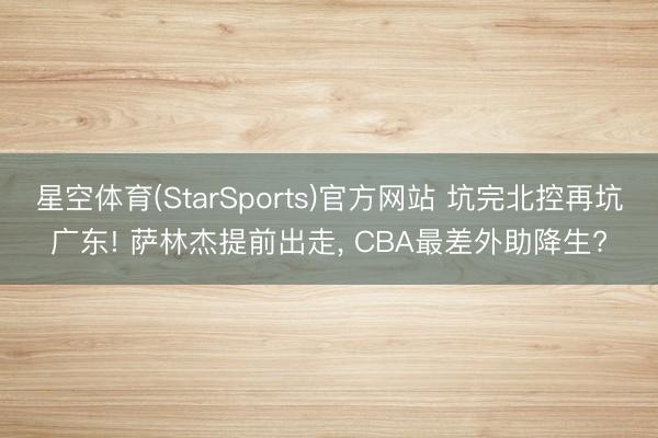 星空体育(StarSports)官方网站 坑完北控再坑广东! 萨林杰提前出走， CBA最差外助降生?