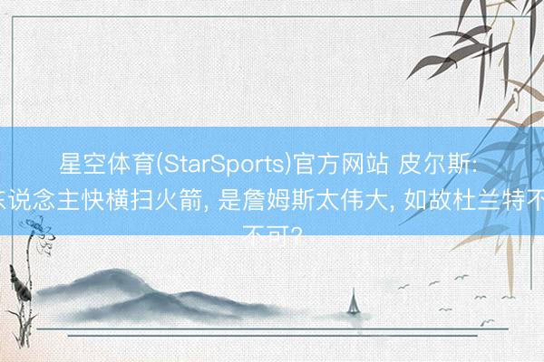 星空体育(StarSports)官方网站 皮尔斯: 湖东说念主快横扫火箭， 是詹姆斯太伟大， 如故杜兰特不可?