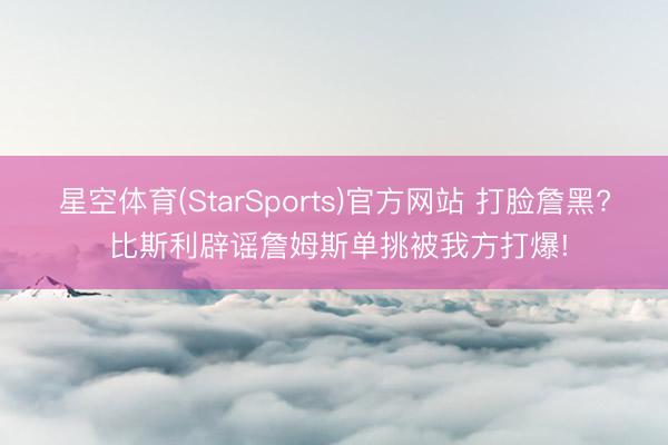 星空体育(StarSports)官方网站 打脸詹黑? 比斯利辟谣詹姆斯单挑被我方打爆!