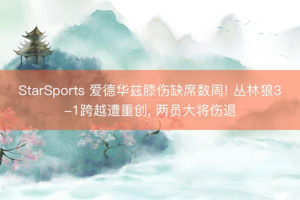 StarSports 爱德华兹膝伤缺席数周! 丛林狼3-1跨越遭重创， 两员大将伤退