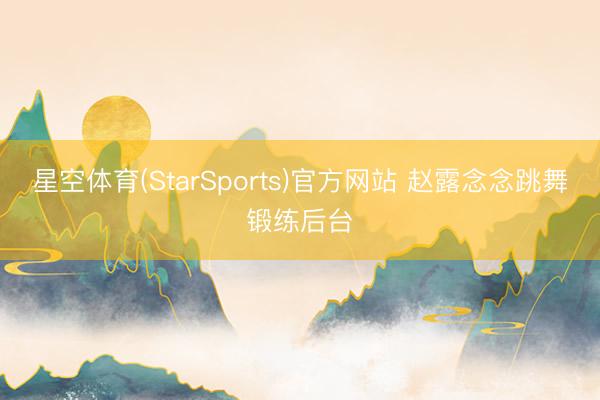 星空体育(StarSports)官方网站 赵露念念跳舞锻练后台