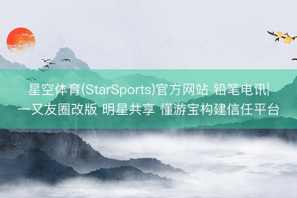 星空体育(StarSports)官方网站 铅笔电讯|一又友圈改版 明星共享 懂游宝构建信任平台