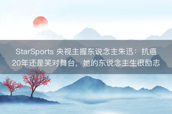StarSports 央视主握东说念主朱迅：抗癌20年还是笑对舞台，她的东说念主生很励志