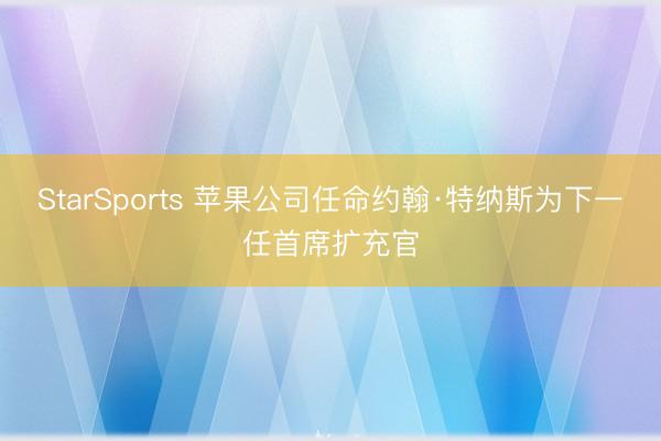 StarSports 苹果公司任命约翰·特纳斯为下一任首席扩充官